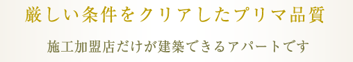 厳しい条件をクリアしたプリマ品質 施工加盟店だけが建築できるアパートです