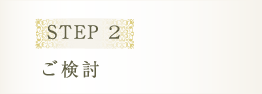 STEP 2 ご検討