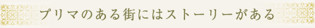 プリマのある街にはストーリーがある