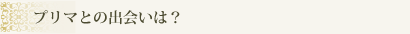 プリマとの出会いは？