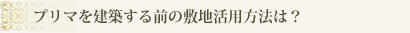 プリマを建築する前の敷地活用方法は？