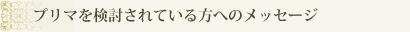 プリマを検討されている方へのメッセージ