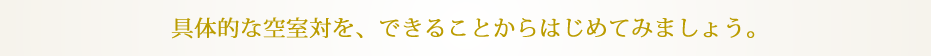 具体的な空室対を、できることからはじめてみましょう。